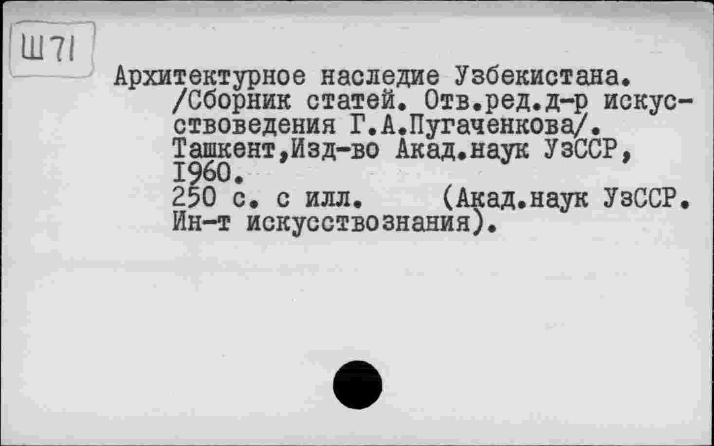 ﻿Архитектурное наследие Узбекистана, /Сборник статей. Отв.ред.д-р искусствоведения Г.А.Пугаченкова/. Ташкент,Изд-во Акад.наук УзССР, 250 с. с илл. (Акад.наук УзССР. Ин-т искусствознания).